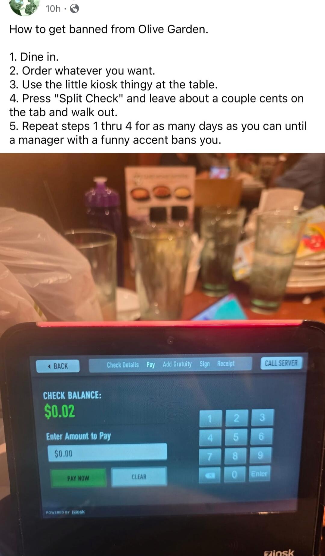 How to get banned from Olive Garden. 1. Dine in. 2. Order whatever you want. 3. Use the little kiosk thingy at the table. 4. Press 