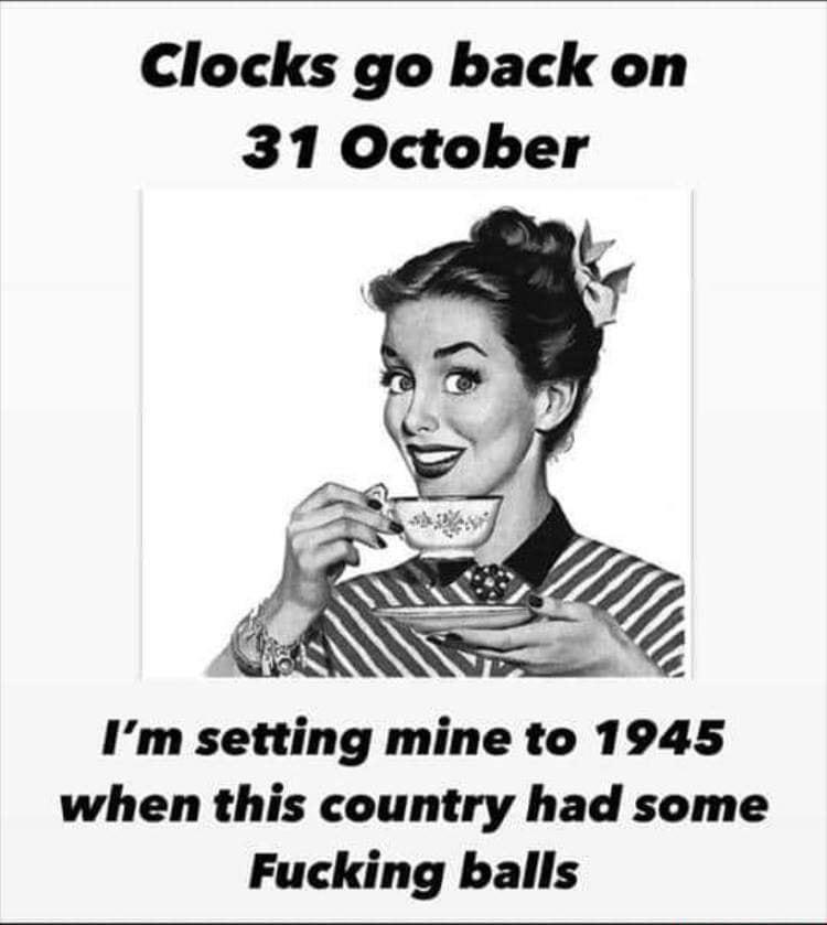 Clocks go back on 31 October Im setting mine to 1945 when this country had some Fucking balls