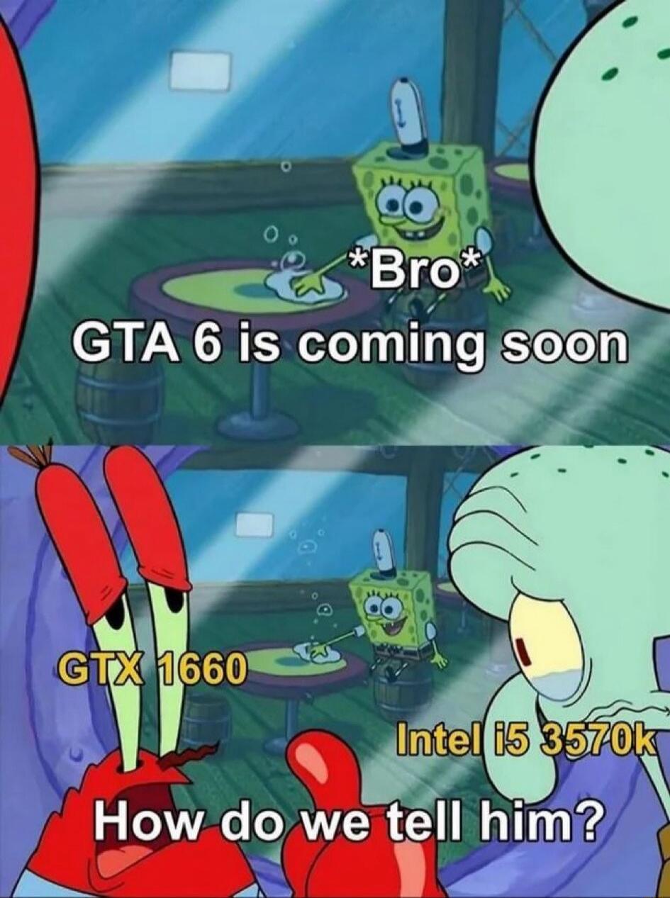 *Bro* GTA 6 is coming soon
GTX 1660
Intel i5 3570k
How do we tell him?