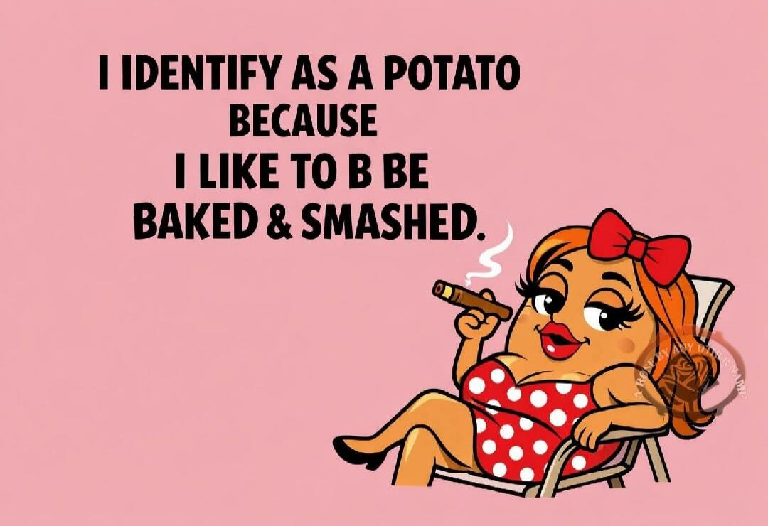 I IDENTIFY AS A POTATO BECAUSE I LIKE TO B BE BAKED & SMASHED.