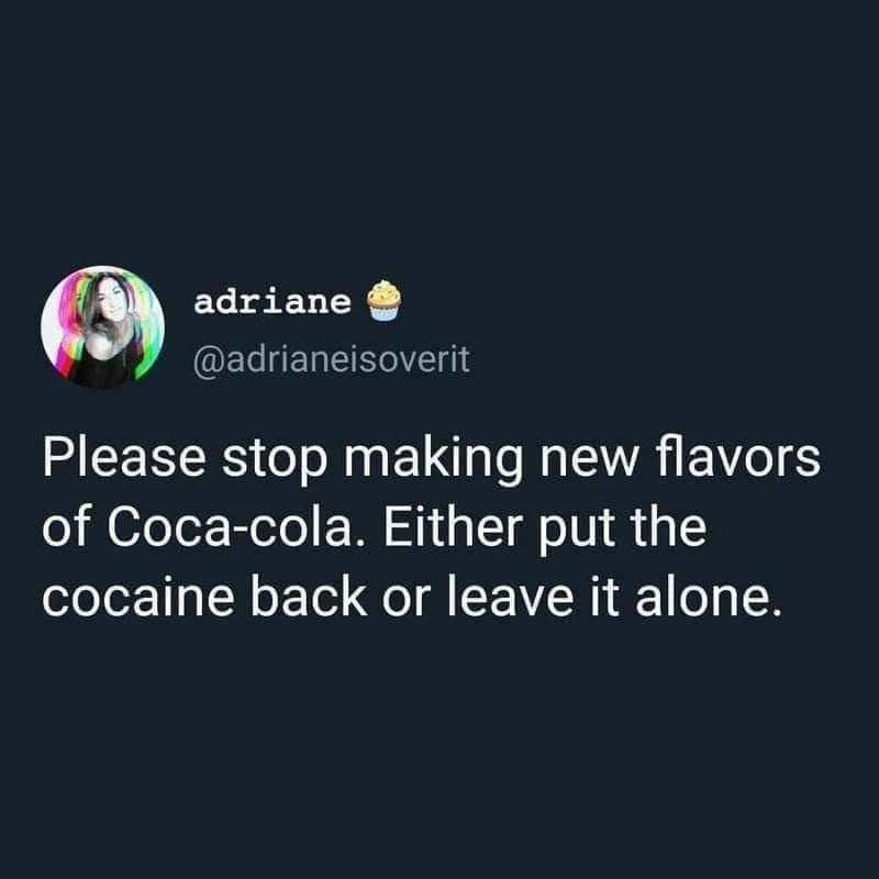 Q adriane QELHERERCITE Please stop making new flavors of Coca cola Either put the cocaine back or leave it alone