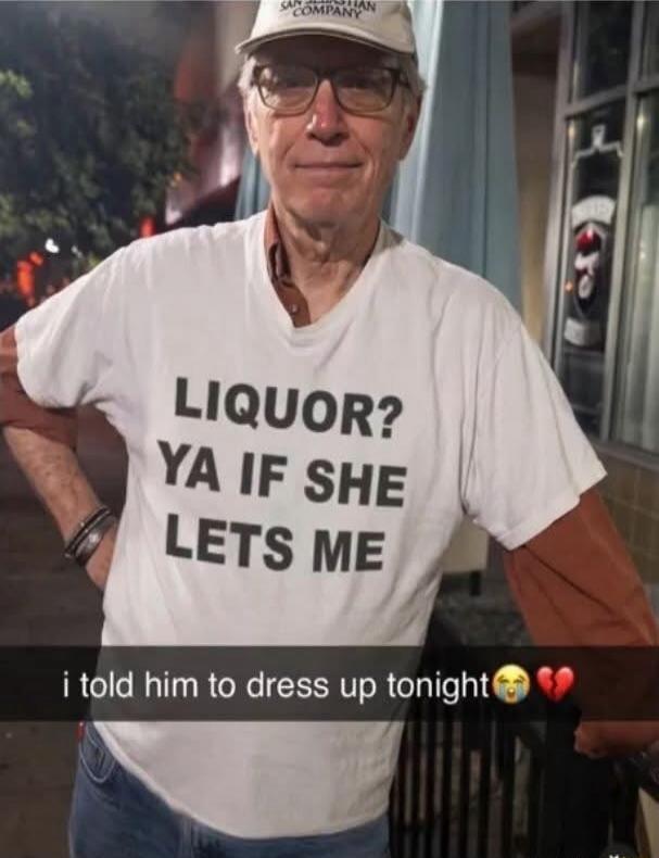 LIQUOR? YA IF SHE LETS ME i told him to dress up tonight