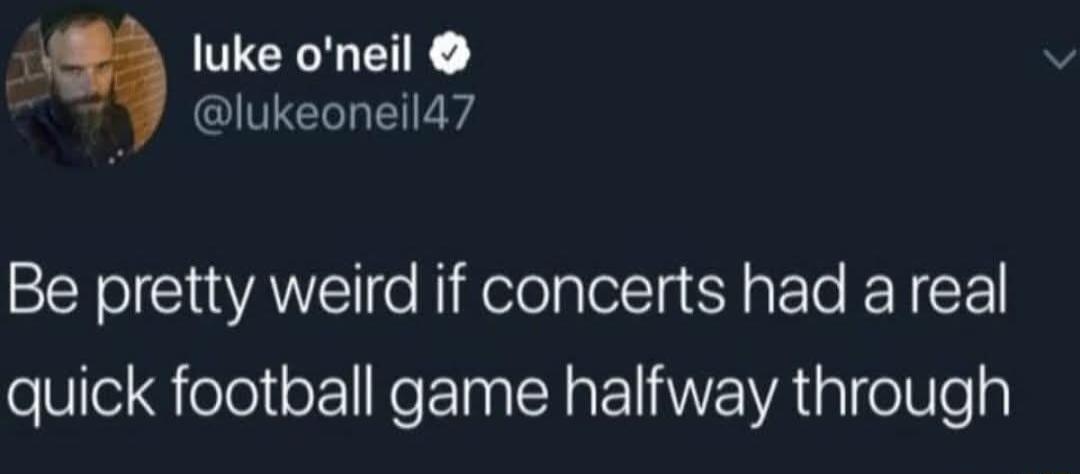 1 luke oneil Y lukeoneild7 Be pretty weird if concerts had a real quick football game halfway through