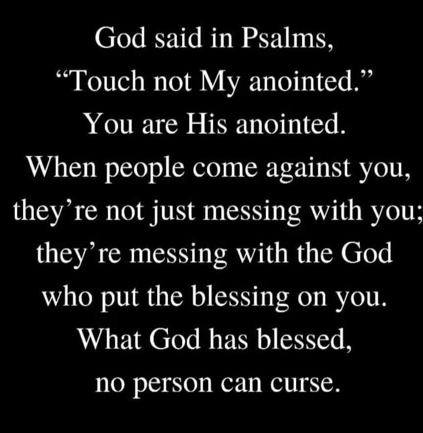 God said in Psalms, “Touch not My anointed.” You are His anointed. When people come against you, they’re not just messing with you; they’re messing with the God who put the blessing on you. What God has blessed, no person can curse.