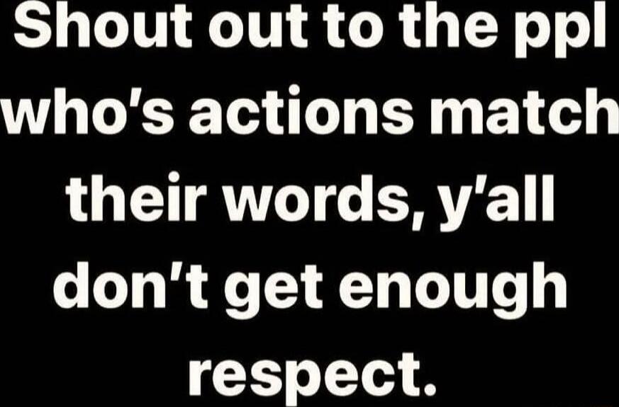 Shout out to the ppl whos actions match their words yall dont get enough respect
