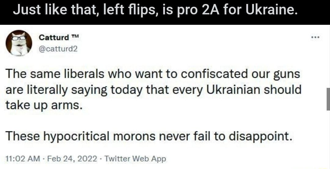 Just like that left flips is pro 2A for Ukraine Catturd TV catturd2 The same liberals who want to confiscated our guns are literally saying today that every Ukrainian should take up arms These hypocritical morons never fail to disappoint 1102 AM Feb 24 2022 Twitter Web App