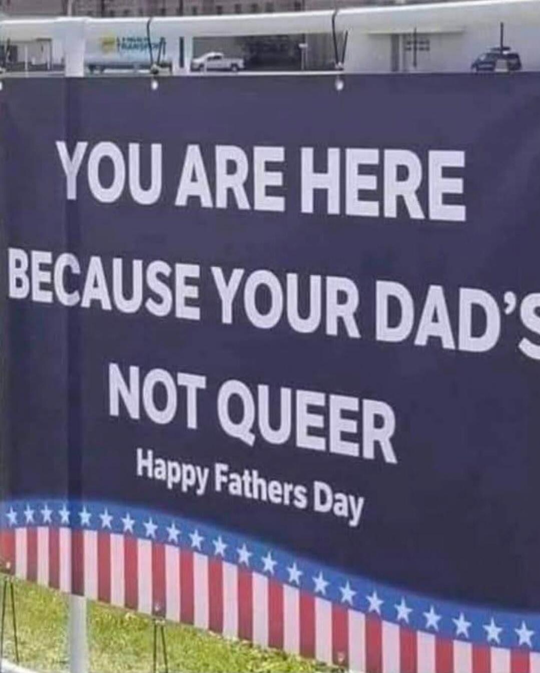 YOU ARE HERE BECAUSE YOUR DAD'S NOT QUEER Happy Fathers Day
