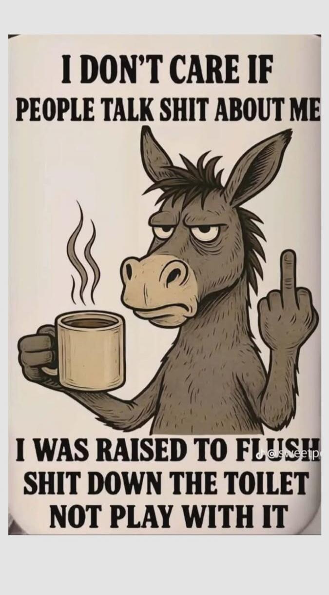 I DON'T CARE IF PEOPLE TALK SHIT ABOUT ME I WAS RAISED TO FLUSH SHIT DOWN THE TOILET NOT PLAY WITH IT