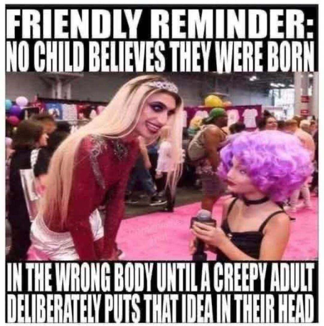 FRIENDLY REMINDER: NO CHILD BELIEVES THEY WERE BORN IN THE WRONG BODY UNTIL A CREEPY ADULT DELIBERATELY PUTS THAT IDEA IN THEIR HEAD