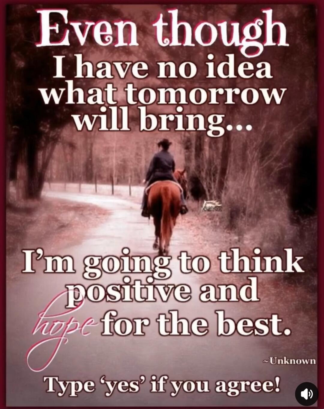 Even though I have no idea what tomorrow will bring... I'm going to think positive and hope for the best. Type 'yes' if you agree!