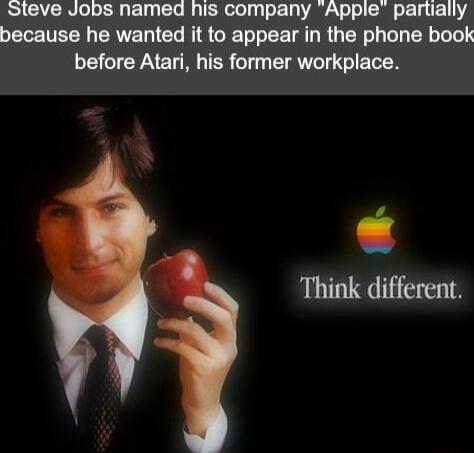 Steve Jobs named his company Apple partially because he wanted it to appear in the phone book before Atari his former workplace Think different