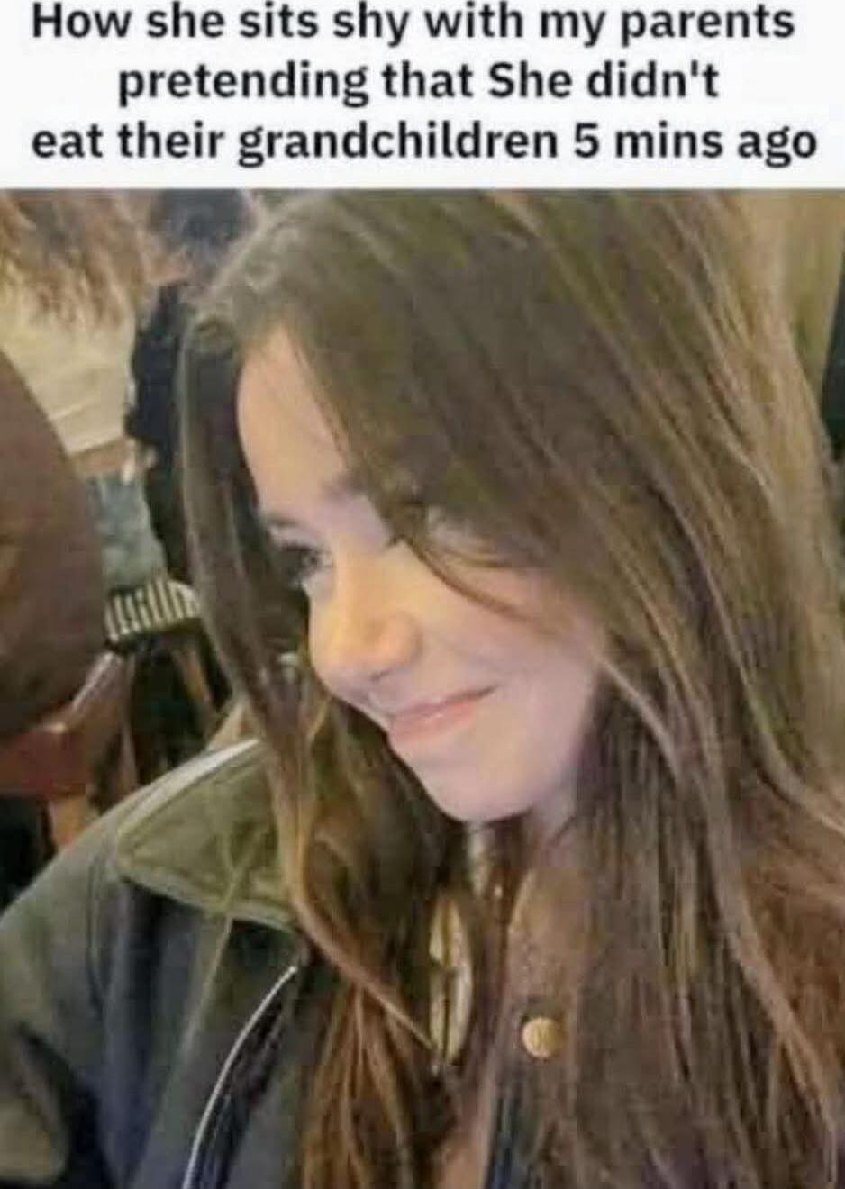 How she sits shy with my parents pretending that She didn't eat their grandchildren 5 mins ago