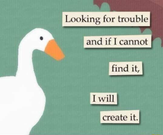 Looking for trouble 1 B create it