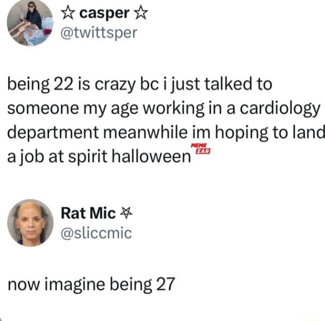 Yt casper Y twittsper being 22 is crazy bc i just talked to someone my age working in a cardiology department meanwhile im hoping to land ajob at spirit halloween Rat Mic sliccmic now imagine being 27