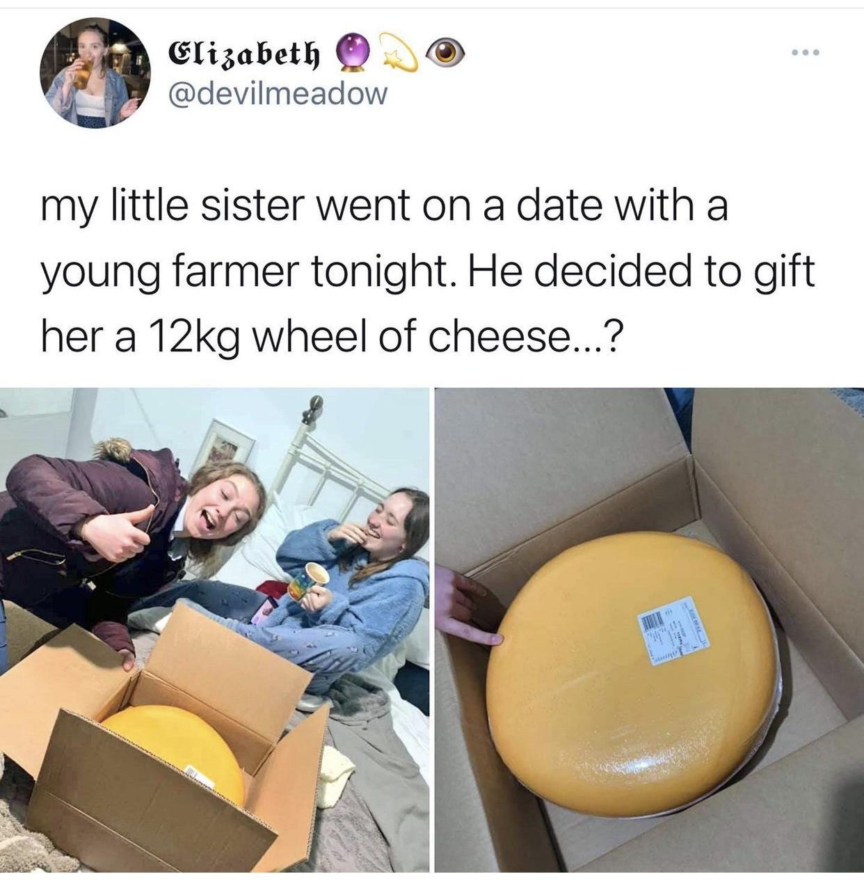 L Glizabeth W devilmeadow my little sister went on a date with a young farmer tonight He decided to gift her a 12kg wheel of cheese