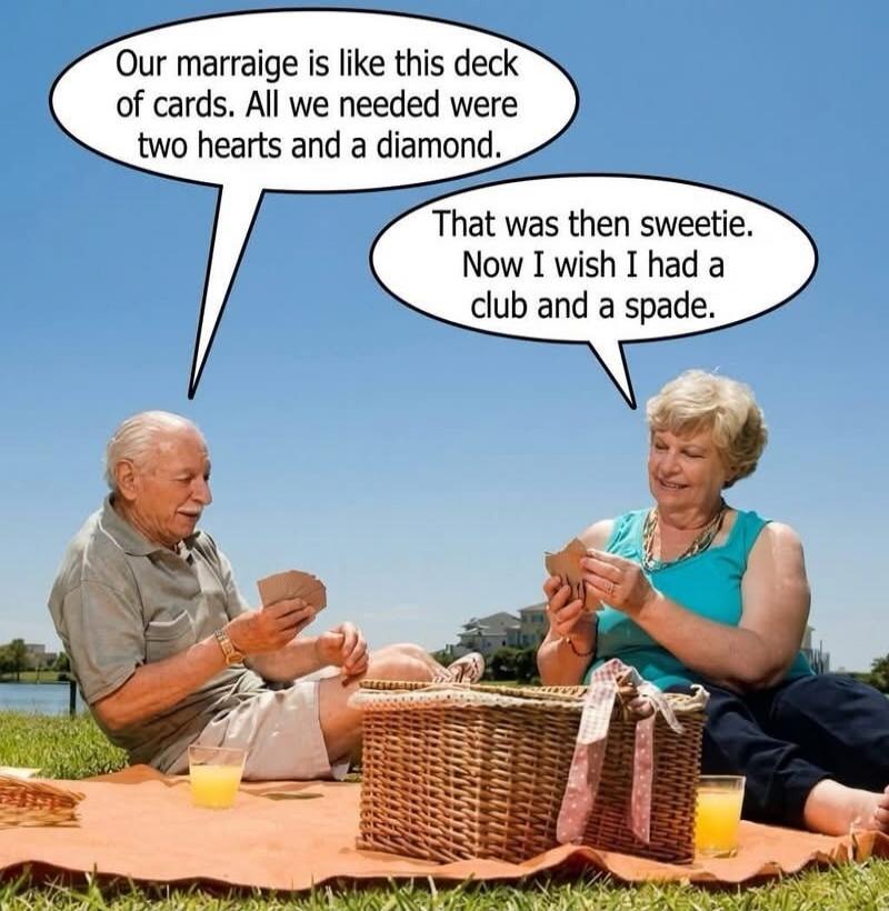 Our marriage is like this deck of cards. All we needed were two hearts and a diamond.
That was then sweetie. Now I wish I had a club and a spade.