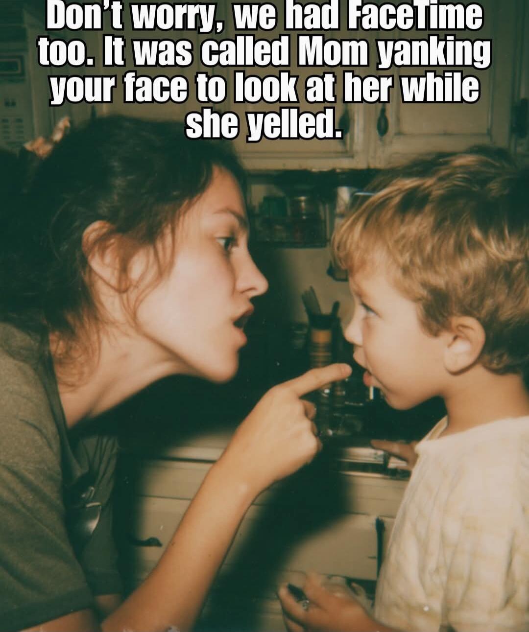 Don't worry, we had FaceTime too. It was called Mom yanking your face to look at her while she yelled.