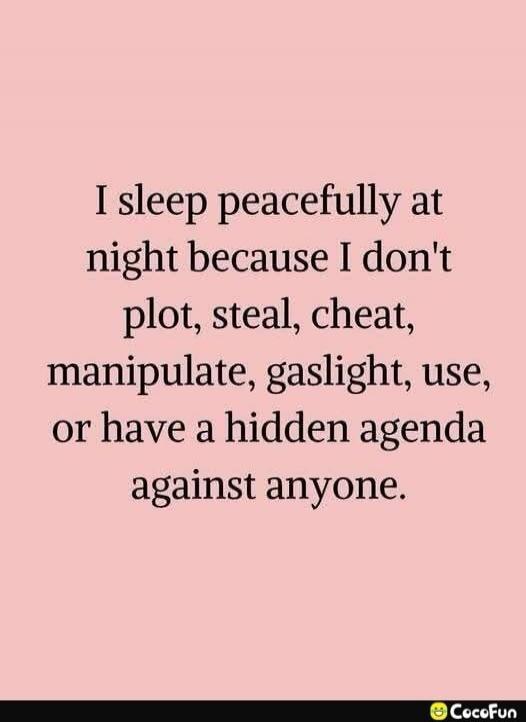 I sleep peacefully at night because I don't plot, steal, cheat, manipulate, gaslight, use, or have a hidden agenda against anyone.