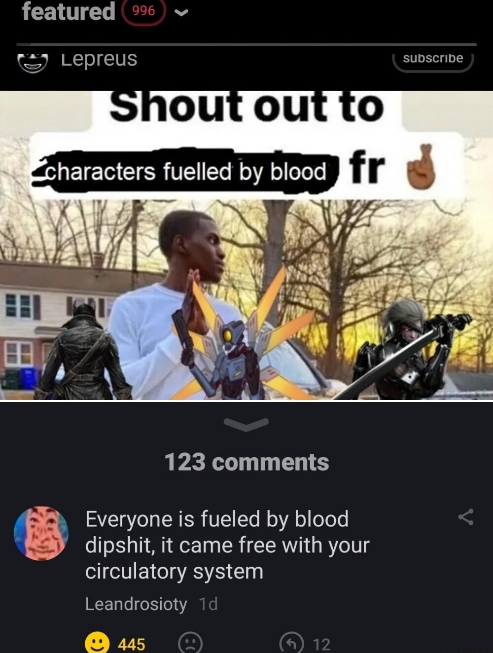 featured v subscribe rS Lepreus 123 comments Everyone is fueled by blood dipshit it came free with your circulatory system Leandrosioty