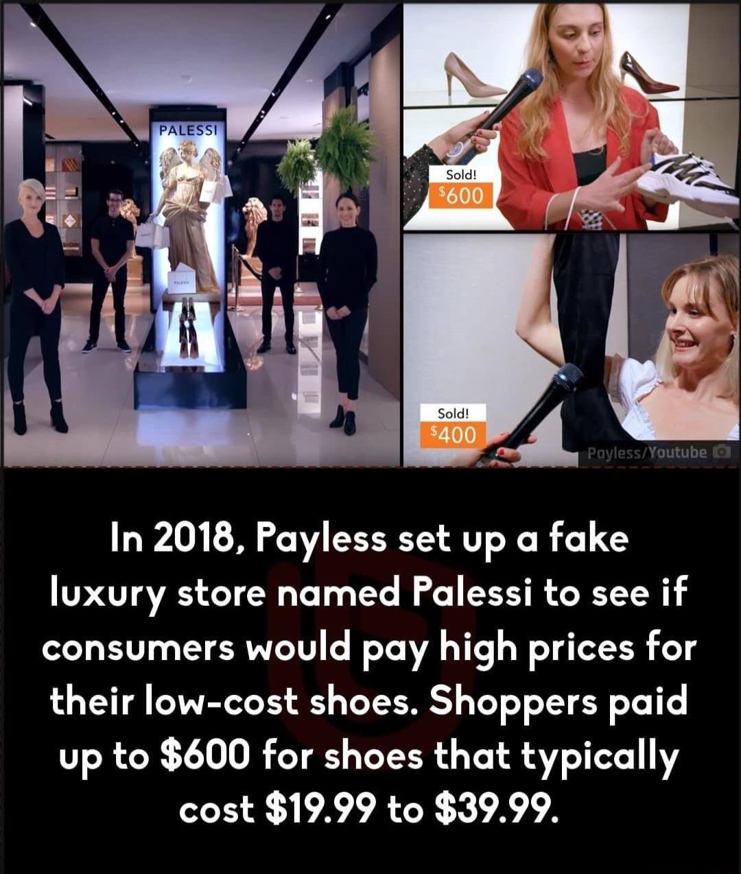 In 2018 Payless set up a fake luxury store named Palessi to see if consumers would pay high prices for their low cost shoes Shoppers paid up to 600 for shoes that typically EEI ALY XA
