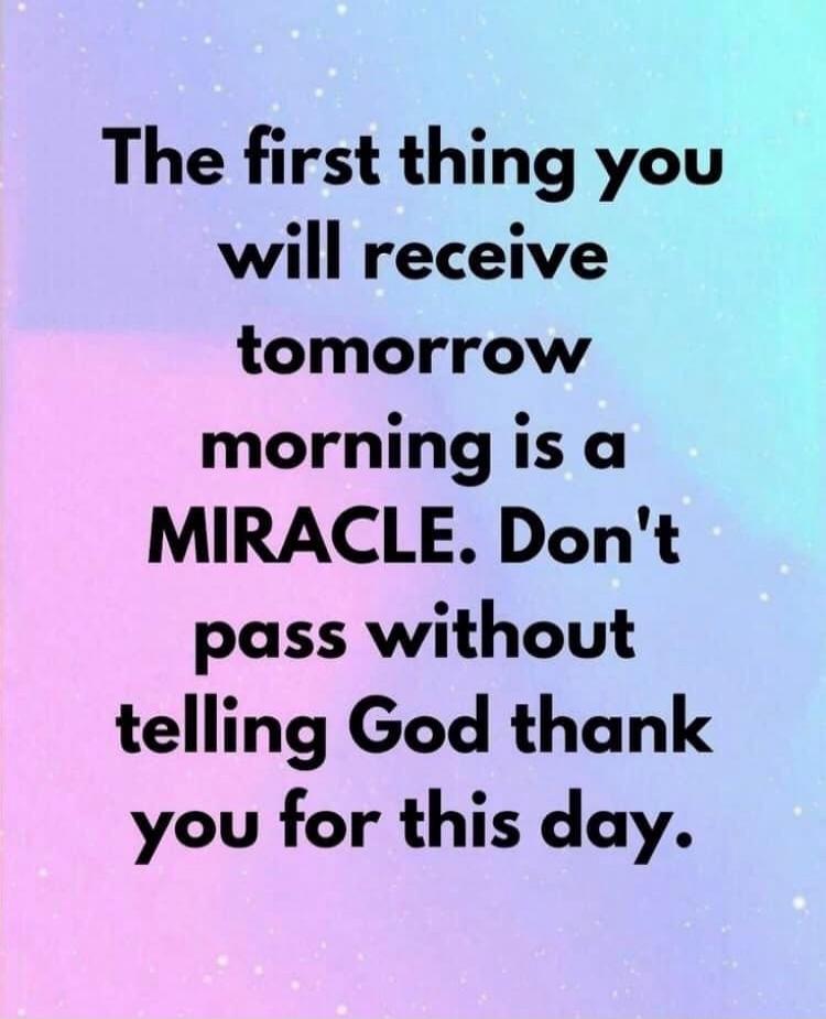 The first thing you will receive tomorrow morning is a MIRACLE. Don't pass without telling God thank you for this day.