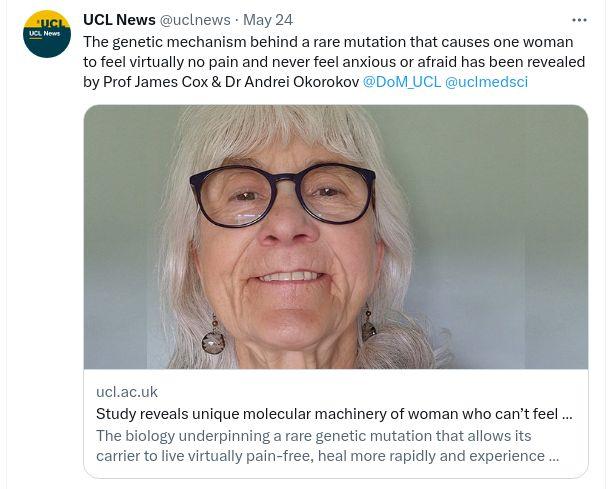 UCL News uclrews May 24 The genetic mechanism behind a rare mutation that causes one woman to feel vitually no pain and never feel anxious or afraid has been revealed by Prof James Cox Dr Andrei Okorokov Dol UCL ucimedscl uelacuk Study reveals unique molecular machinery of woman who cantfeel The biology underpinning a rare genetic mutation that aliows its carlertolive virtually pain free heal more