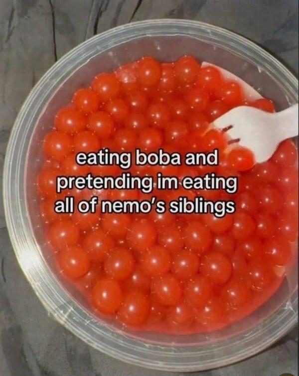 eating boba and pretending im eating all of nemo's siblings