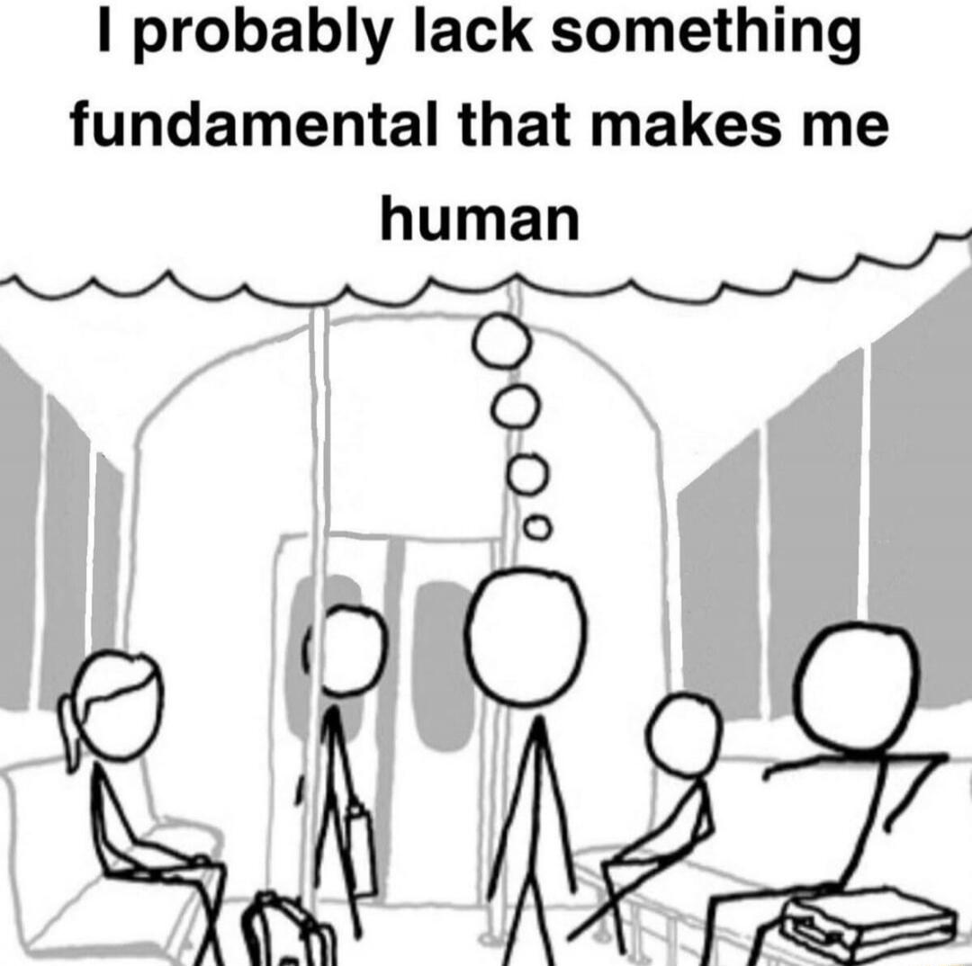 I probably lack something fundamental that makes me human