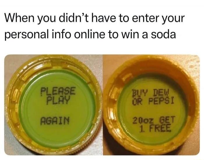 When you didn't have to enter your personal info online to win a soda. PLEASE PLAY AGAIN. BUY DEW OR PEPSI. 20oz GET 1 FREE.