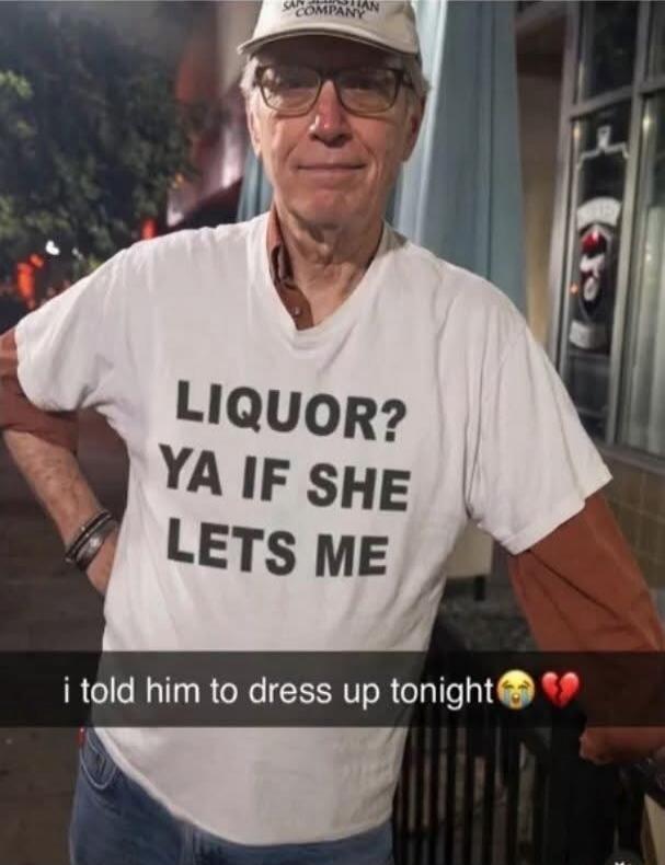 LIQUOR? YA IF SHE LETS ME i told him to dress up tonight