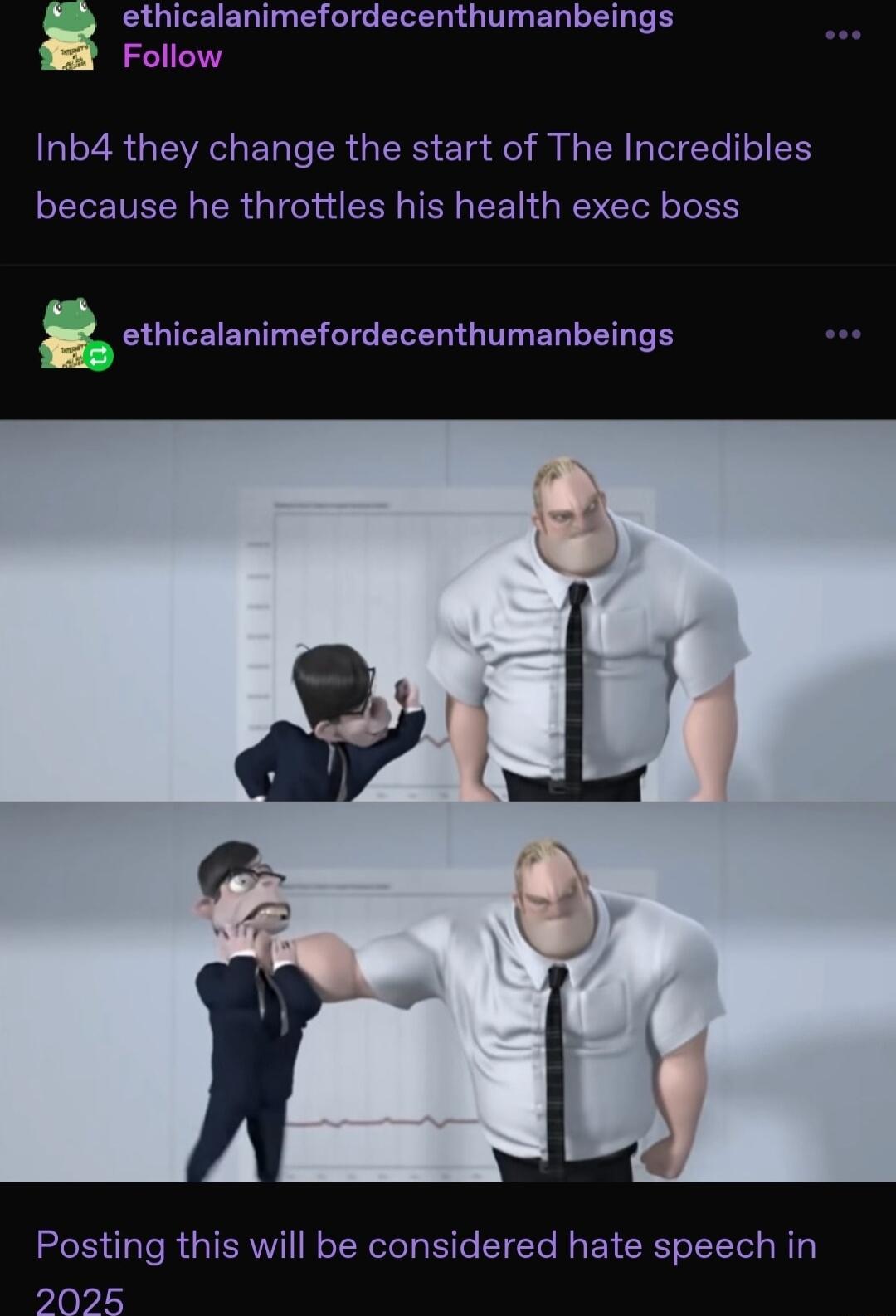 ethicalanimefordecenthumanbeings Inb4 they change the start of The Incredibles because he throttles his health exec boss 9_ ethicalanimefordecenthumanbeings Posting this will be considered hate speech in