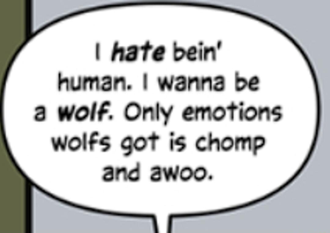 hate bein human wanna be 2 wolf Only emotions wolfs got is chomp and awoo