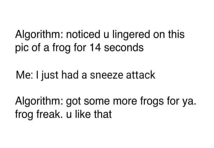 Algorithm noticed u lingered on this pic of a frog for 14 seconds Me just had a sneeze attack Algorithm got some more frogs for ya frog freak u like that