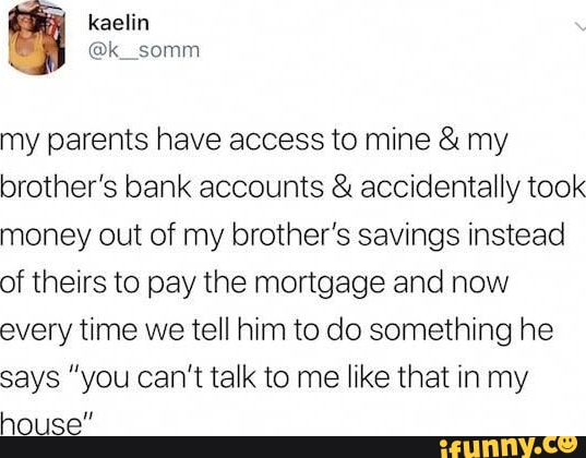 kaelin k_somm my parents have access to mine my brothers bank accounts accidentally took money out of my brothers savings instead of theirs to pay the mortgage and now every time we tell him to do something he says you cant talk to me like that in my L