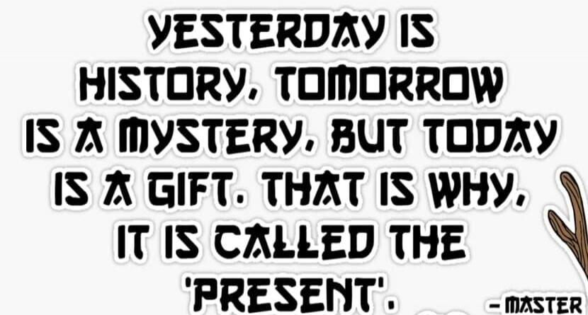 YESTERDAY IS HISTORY, TOMORROW IS A MYSTERY, BUT TODAY IS A GIFT. THAT IS WHY, IT IS CALLED THE 'PRESENT'.