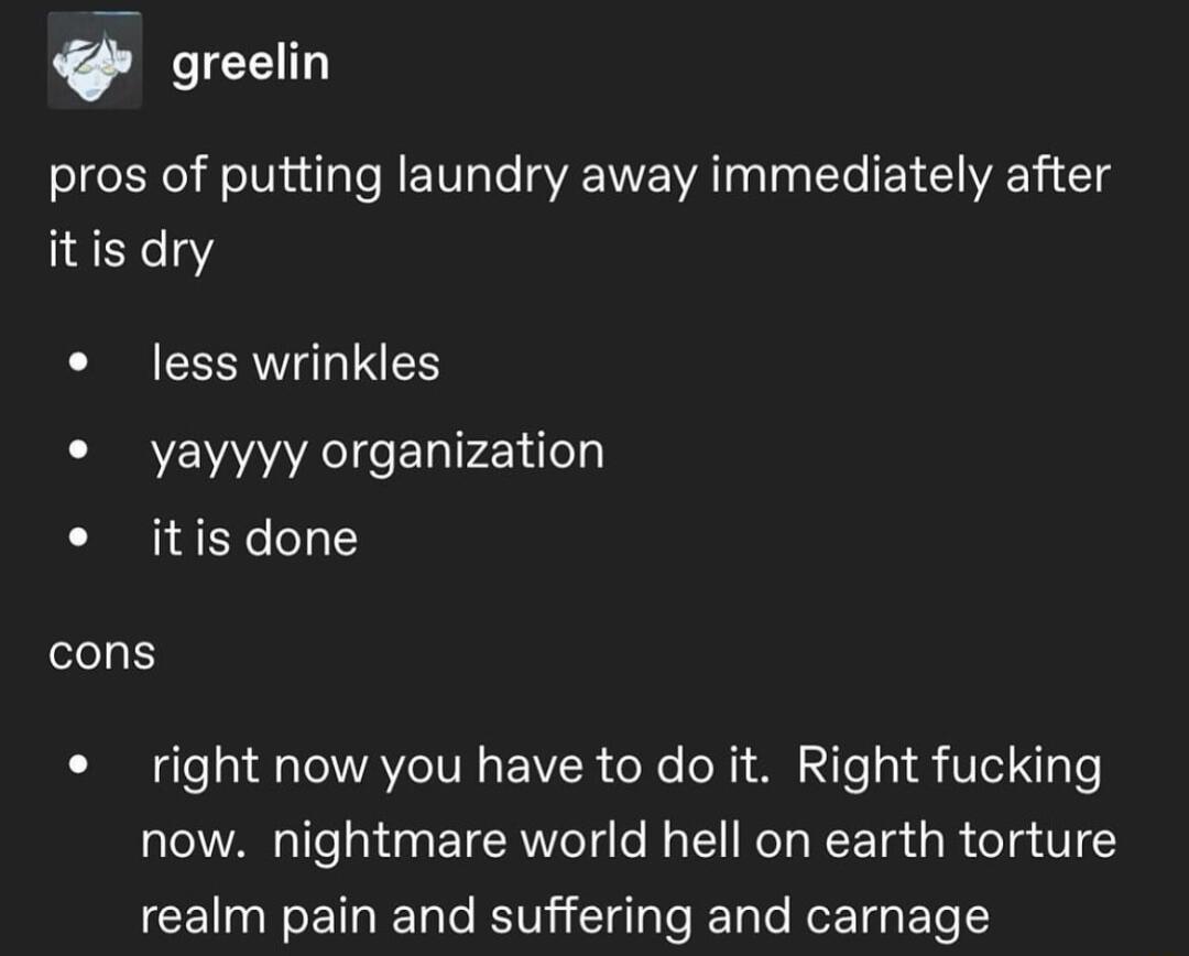 greelin pros of putting laundry away immediately after itis dry less wrinkles yayyyy organization e itisdone cons right now you have to do it Right fucking now nightmare world hell on earth torture realm pain and suffering and carnage