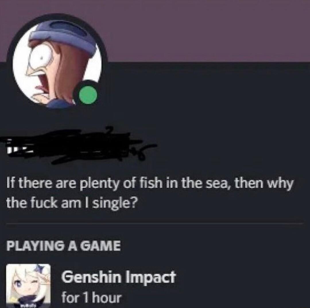 Fo If there are plenty of fish in the sea then why the fuck am single PLAYING A GAME Genshin Impact for 1 hour