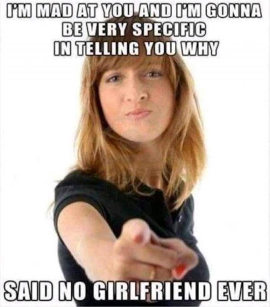 I'M MAD AT YOU AND I'M GONNA BE VERY SPECIFIC IN TELLING YOU WHY SAID NO GIRLFRIEND EVER