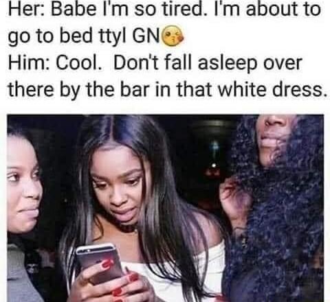 Her Babe Im so tired Im a go to bed ttyl GNs Him Cool Dont fall asleep over there by the bar in that white dress