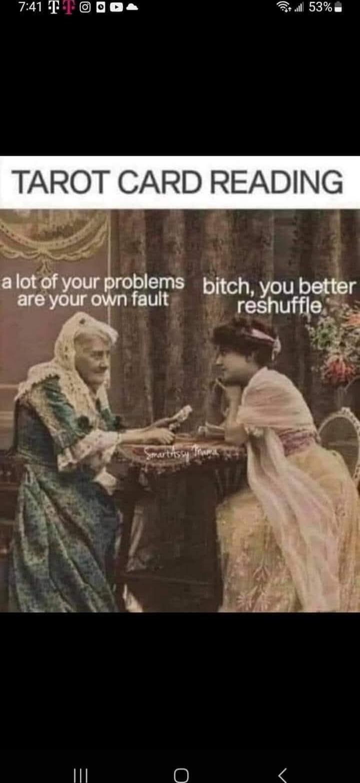 TAROT CARD READING
a lot of your problems are your own fault
bitch, you better reshuffle