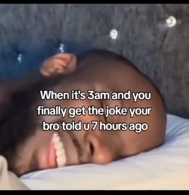 When it's 3am and you finally get the joke your bro told u 7 hours ago