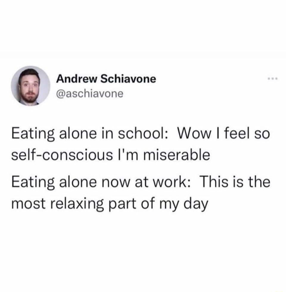 Andrew Schiavone aschiavone Eating alone in school Wow feel so self conscious m miserable Eating alone now at work This is the most relaxing part of my day