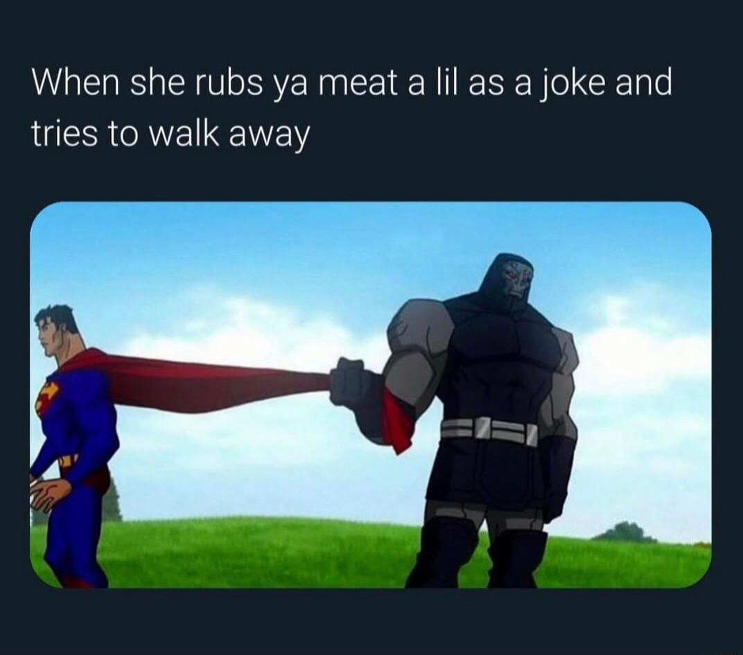 When she rubs ya meat a lil as a joke and tries to walk away