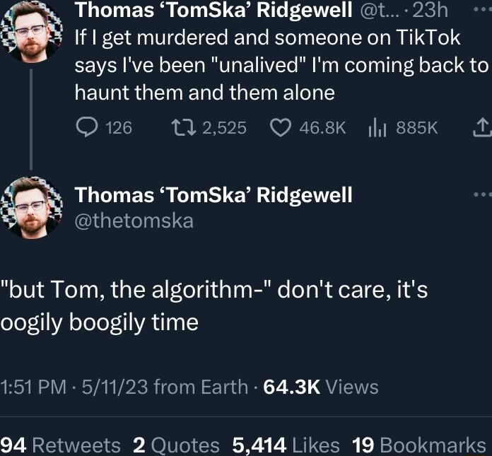 Thomas TomSka Ridgewell t 23h If get murdered and someone on TikTok says Ive been unalived Im coming back to LEVINSGENENT RGEN LTS RV 12525 Q468K 885K R TTOEERS T STE T FEE UEGEINEE but Tom the algorithm dont care its oogily boogily time B RS VUERTA VPR el i Tad W QUL 94 Retweets 2 Quotes 5414 Likes 19 Bookmarks
