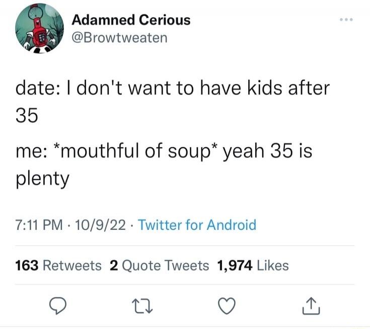 date: I don't want to have kids after 35 me: *mouthful of soup* yeah 35 is plenty