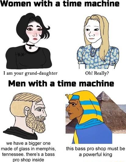 Women with a time machine 1 am your grand daughter Ohl Rall Men with a time machine we have a bigger one A made of glass in memphis this bass pro shop must be tennessee theres a bass a powerful king pro shop inside