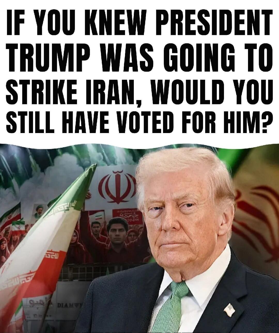 IF YOU KNEW PRESIDENT TRUMP WAS GOING TO STRIKE IRAN, WOULD YOU STILL HAVE VOTED FOR HIM?