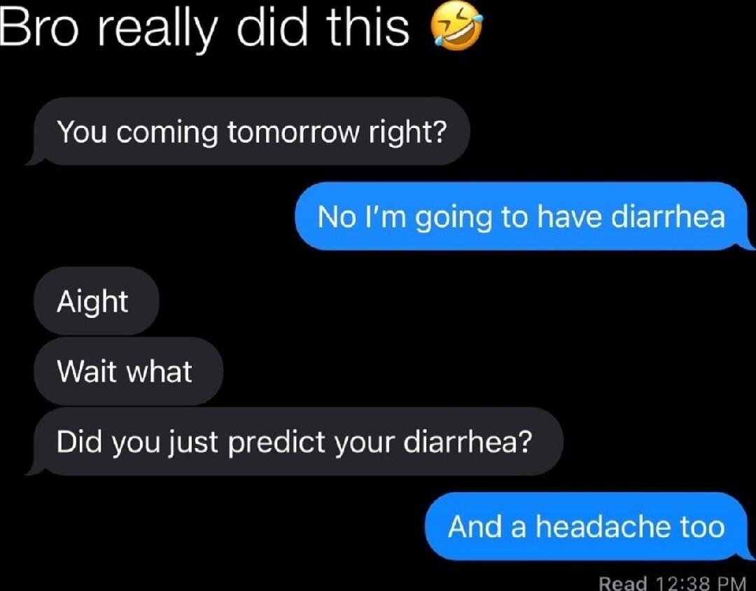 IONEelleRiglN You coming tomorrow right Aight MEIRVIER Did you just predict your diarrhea Baad 1