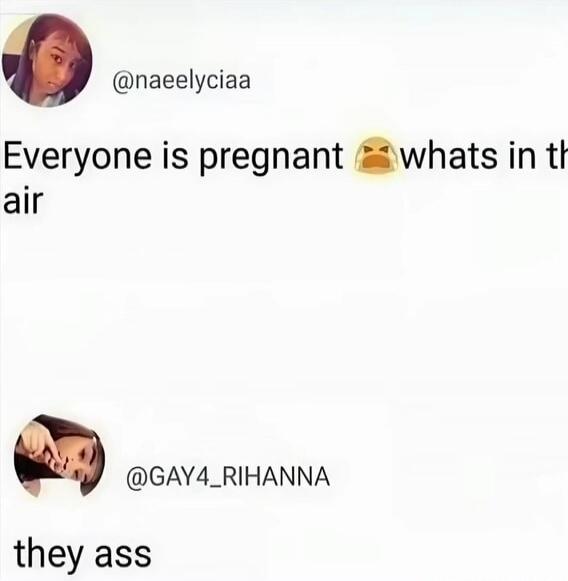 Everyone is pregnant 🤤 what's in the air
they ass