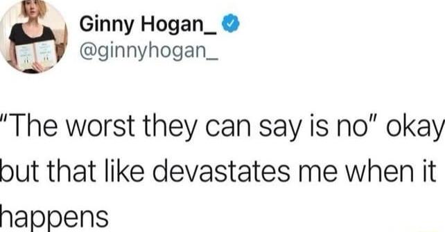 Ginny Hogan_ ginnyhogan_ The worst they can say is no okay but that like devastates me when it happens